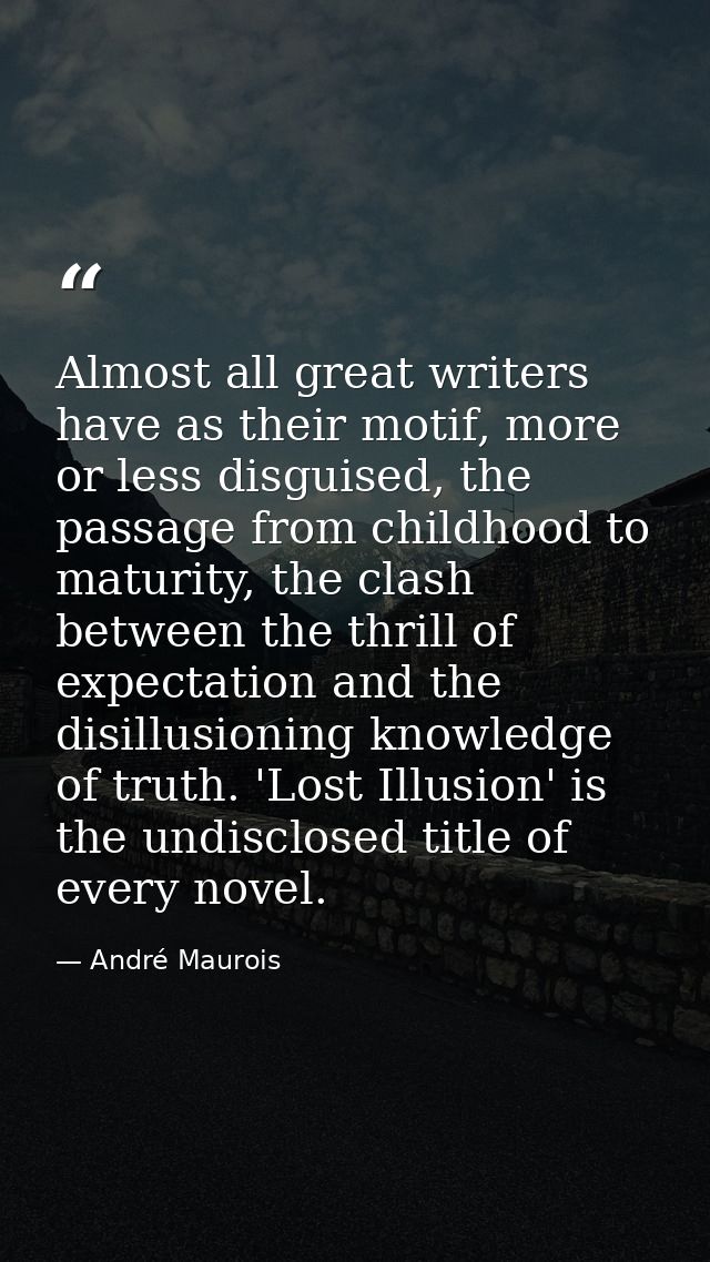 Almost all great writers have as their motif, more or less disguised, the passage from childhood to maturity, the clash  — André Maurois
