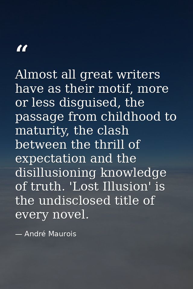 Almost all great writers have as their motif, more or less disguised, the passage from childhood to maturity, the clash  — André Maurois