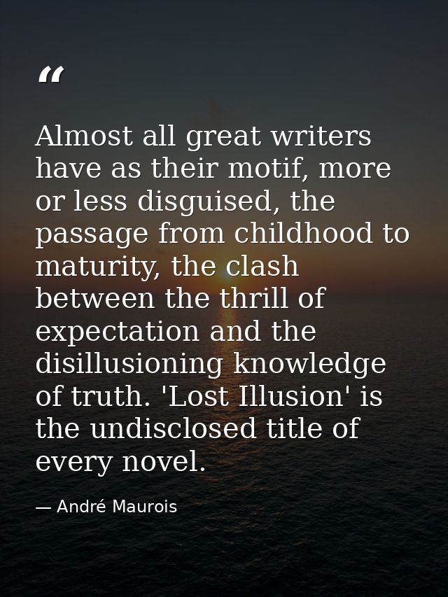 Almost all great writers have as their motif, more or less disguised, the passage from childhood to maturity, the clash  — André Maurois