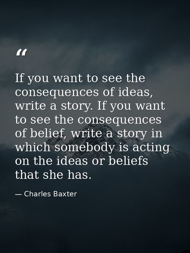 If you want to see the consequences of ideas, write a story. If you want to see the consequences of belief, write a stor — Charles Baxter