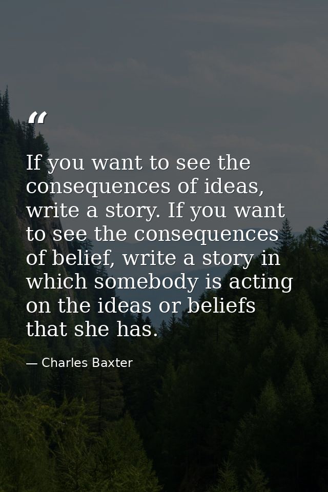 If you want to see the consequences of ideas, write a story. If you want to see the consequences of belief, write a stor — Charles Baxter