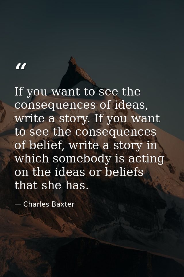 If you want to see the consequences of ideas, write a story. If you want to see the consequences of belief, write a stor — Charles Baxter