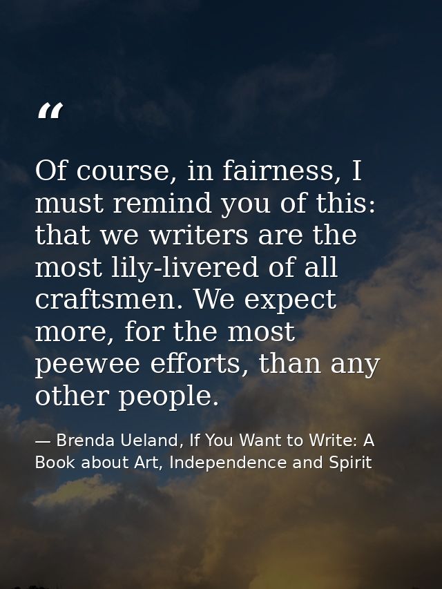 Of course, in fairness, I must remind you of this: that we writers are the most lily-livered of all craftsmen. We expect — Brenda Ueland, If You Want to Write: A Book about Art, Independence and Spirit