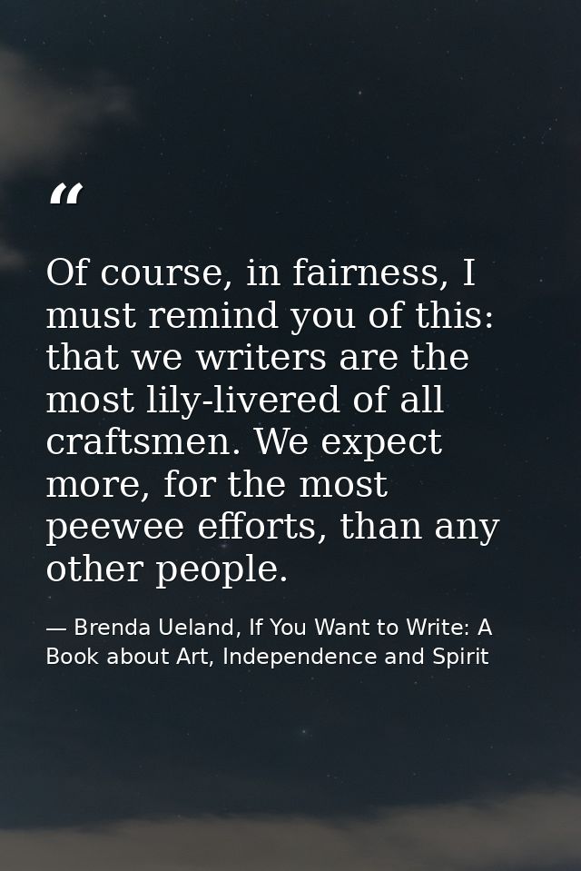 Of course, in fairness, I must remind you of this: that we writers are the most lily-livered of all craftsmen. We expect — Brenda Ueland, If You Want to Write: A Book about Art, Independence and Spirit