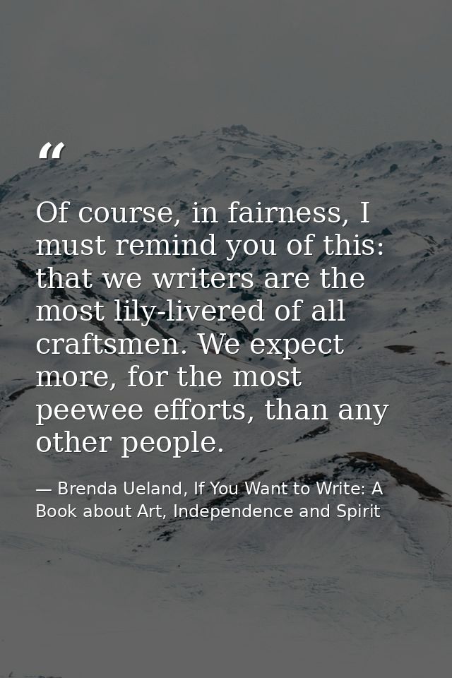 Of course, in fairness, I must remind you of this: that we writers are the most lily-livered of all craftsmen. We expect — Brenda Ueland, If You Want to Write: A Book about Art, Independence and Spirit