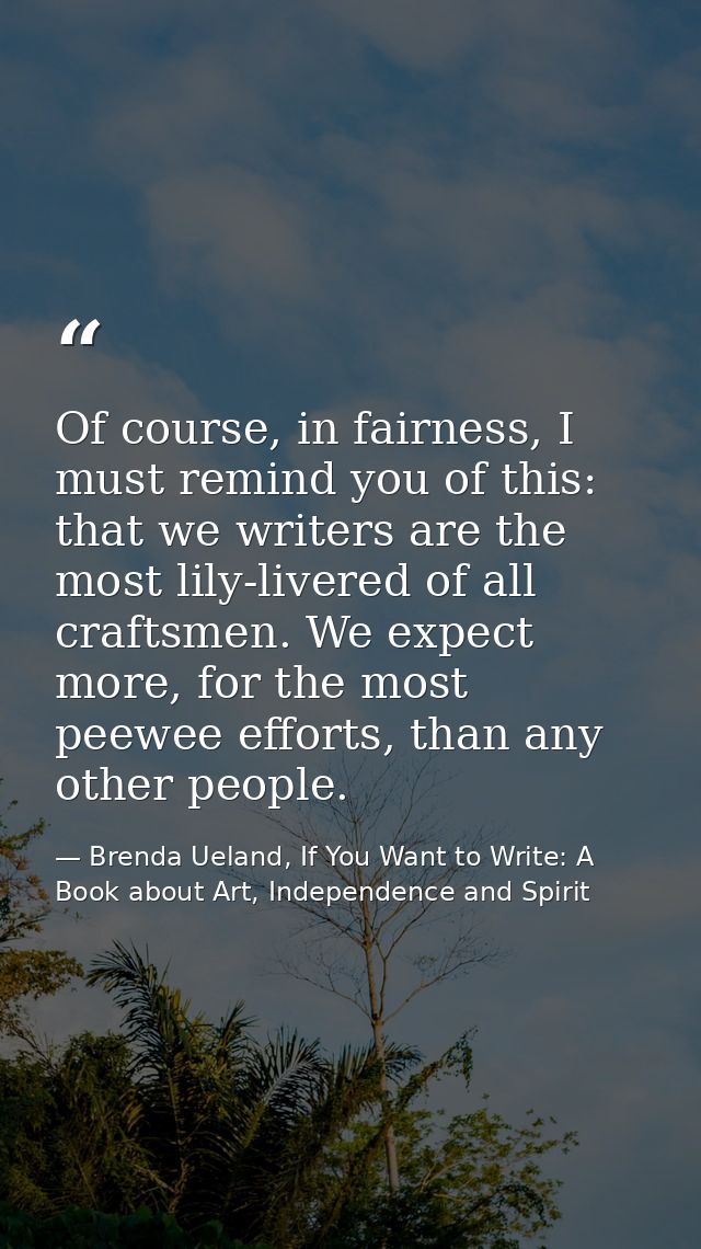 Of course, in fairness, I must remind you of this: that we writers are the most lily-livered of all craftsmen. We expect — Brenda Ueland, If You Want to Write: A Book about Art, Independence and Spirit