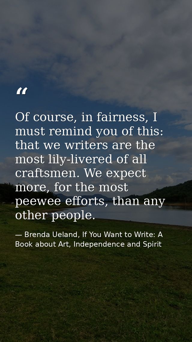 Of course, in fairness, I must remind you of this: that we writers are the most lily-livered of all craftsmen. We expect — Brenda Ueland, If You Want to Write: A Book about Art, Independence and Spirit