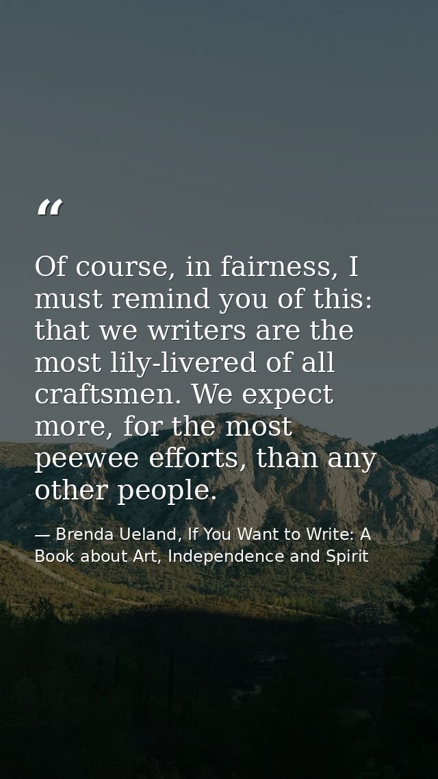 Of course, in fairness, I must remind you of this: that we writers are the most lily-livered of all craftsmen. We expect — Brenda Ueland, If You Want to Write: A Book about Art, Independence and Spirit