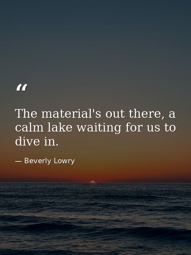 The material's out there, a calm lake waiting for us to dive in. — Beverly Lowry