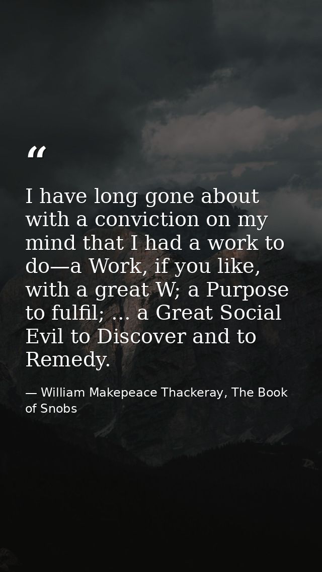 I have long gone about with a conviction on my mind that I had a work to do—a Work, if you like, with a great W; a Purpo — William Makepeace Thackeray, The Book of Snobs