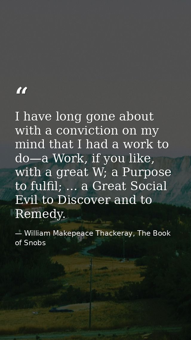 I have long gone about with a conviction on my mind that I had a work to do—a Work, if you like, with a great W; a Purpo — William Makepeace Thackeray, The Book of Snobs