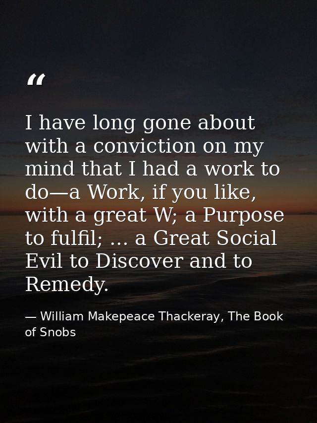 I have long gone about with a conviction on my mind that I had a work to do—a Work, if you like, with a great W; a Purpo — William Makepeace Thackeray, The Book of Snobs