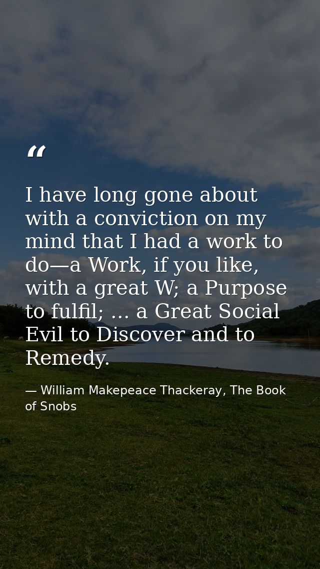 I have long gone about with a conviction on my mind that I had a work to do—a Work, if you like, with a great W; a Purpo — William Makepeace Thackeray, The Book of Snobs