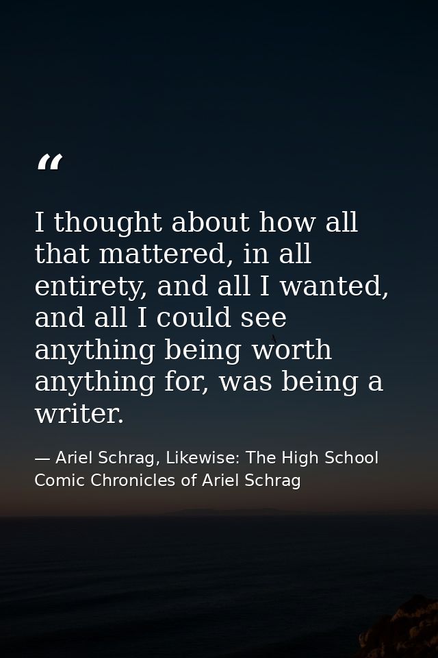I thought about how all that mattered, in all entirety, and all I wanted, and all I could see anything being worth anyth — Ariel Schrag, Likewise: The High School Comic Chronicles of Ariel Schrag