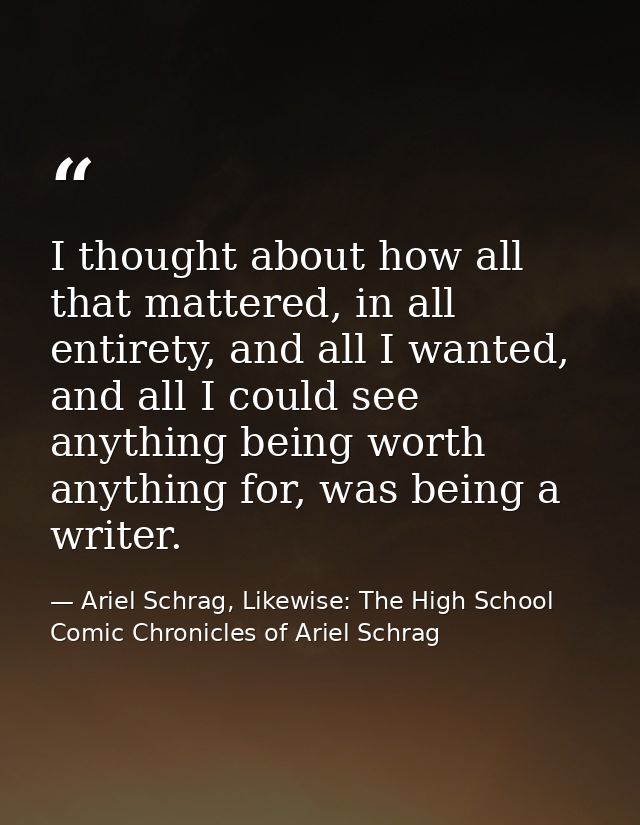 I thought about how all that mattered, in all entirety, and all I wanted, and all I could see anything being worth anyth — Ariel Schrag, Likewise: The High School Comic Chronicles of Ariel Schrag