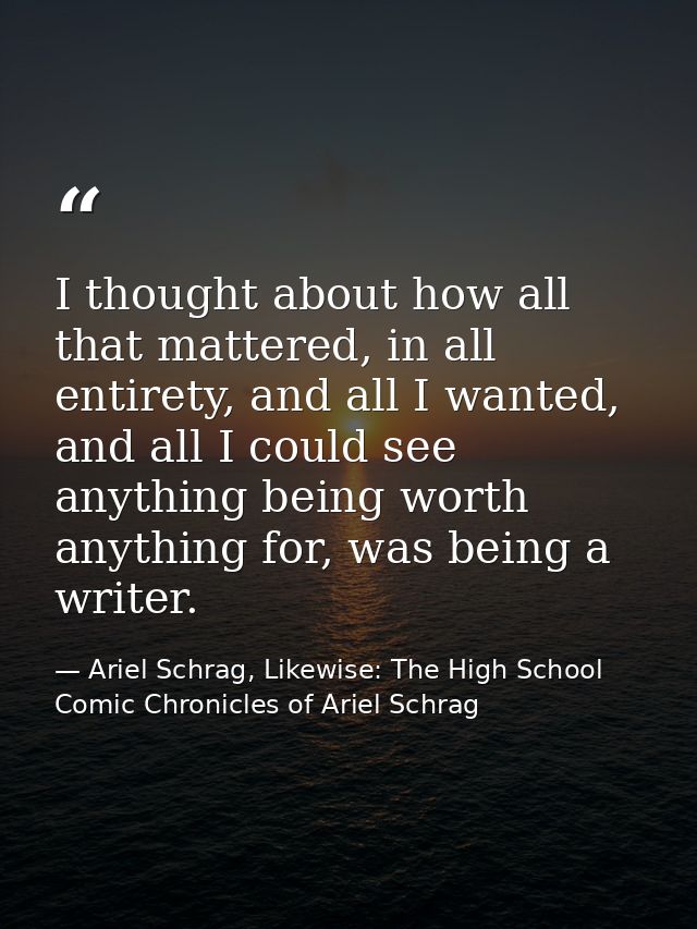 I thought about how all that mattered, in all entirety, and all I wanted, and all I could see anything being worth anyth — Ariel Schrag, Likewise: The High School Comic Chronicles of Ariel Schrag