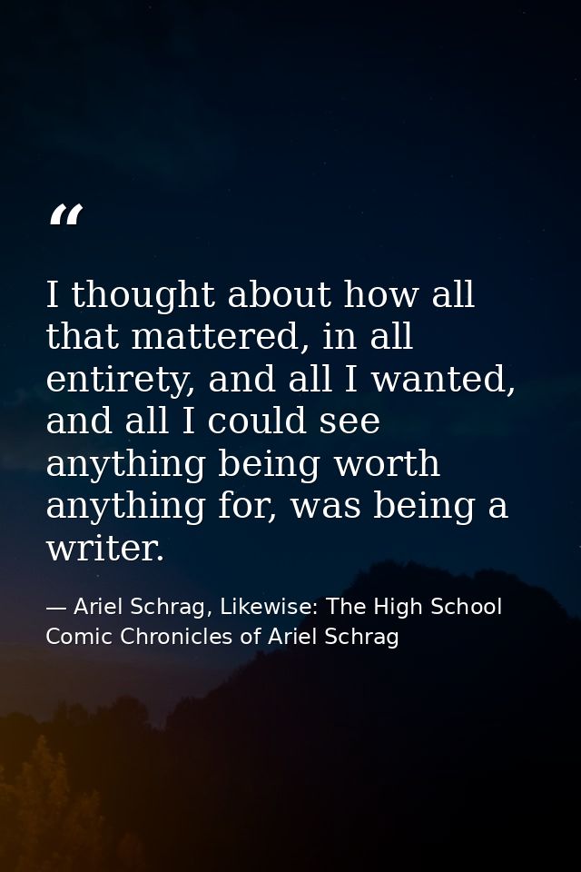 I thought about how all that mattered, in all entirety, and all I wanted, and all I could see anything being worth anyth — Ariel Schrag, Likewise: The High School Comic Chronicles of Ariel Schrag