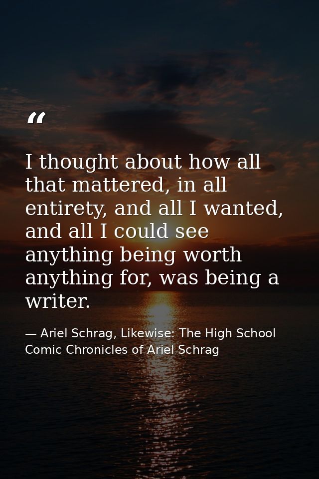 I thought about how all that mattered, in all entirety, and all I wanted, and all I could see anything being worth anyth — Ariel Schrag, Likewise: The High School Comic Chronicles of Ariel Schrag