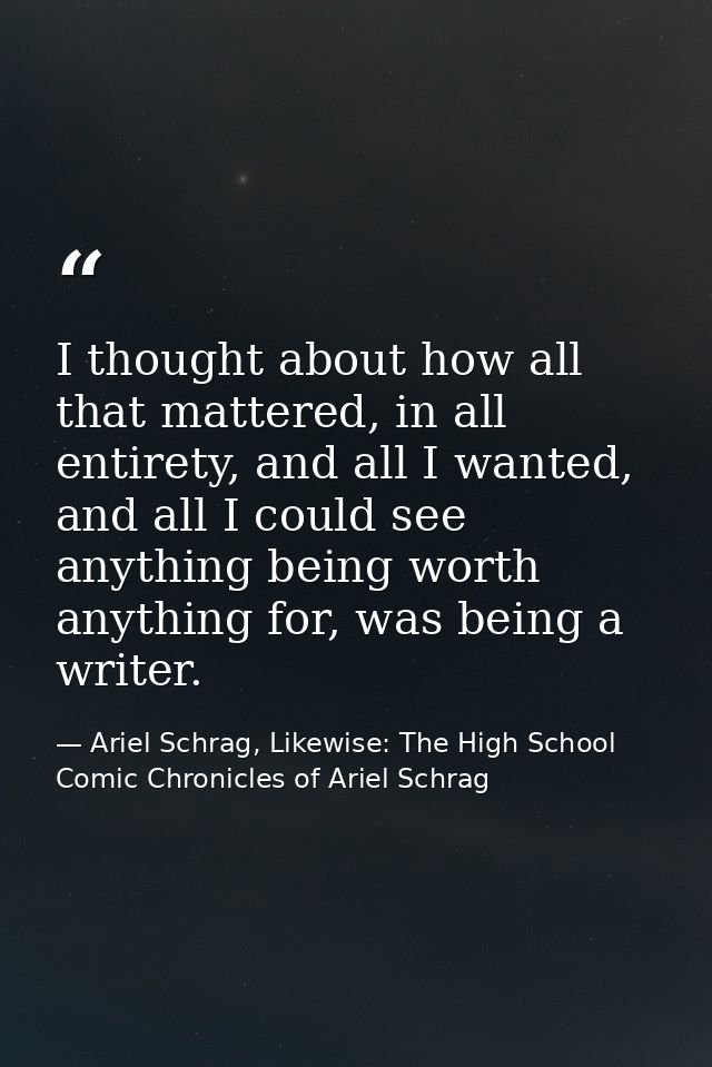 I thought about how all that mattered, in all entirety, and all I wanted, and all I could see anything being worth anyth — Ariel Schrag, Likewise: The High School Comic Chronicles of Ariel Schrag