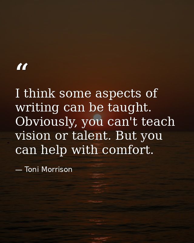 I think some aspects of writing can be taught. Obviously, you can't teach vision or talent. But you can help with comfor — Toni Morrison