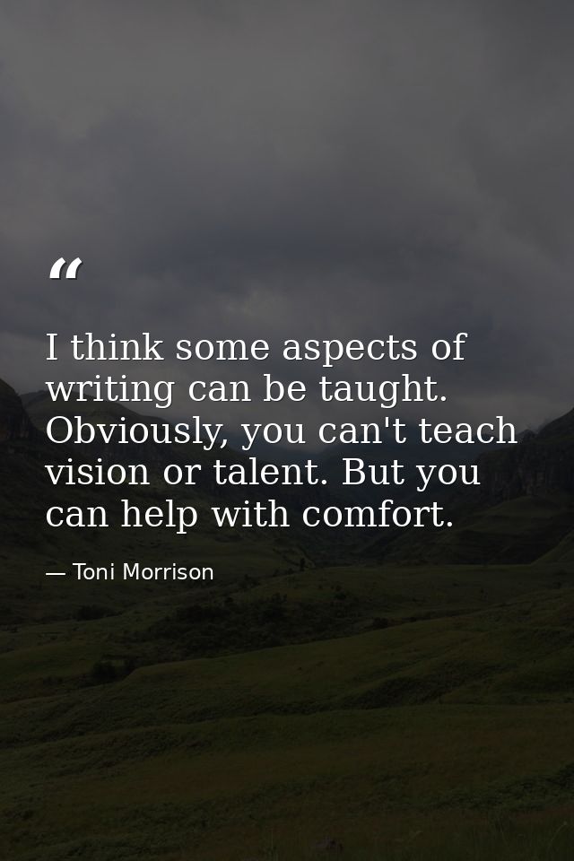 I think some aspects of writing can be taught. Obviously, you can't teach vision or talent. But you can help with comfor — Toni Morrison