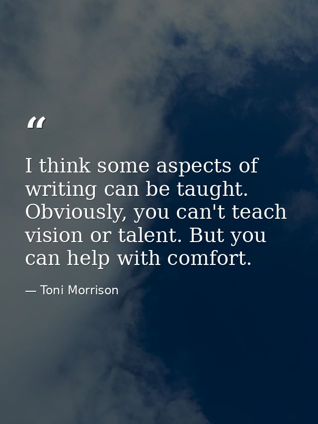 I think some aspects of writing can be taught. Obviously, you can't teach vision or talent. But you can help with comfor — Toni Morrison