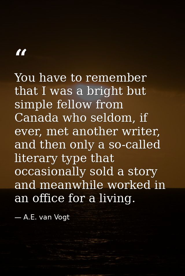 You have to remember that I was a bright but simple fellow from Canada who seldom, if ever, met another writer, and then — A.E. van Vogt