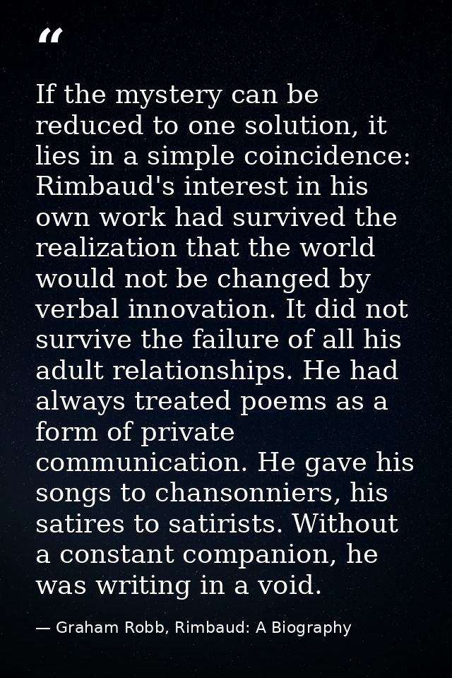 If the mystery can be reduced to one solution, it lies in a simple coincidence: Rimbaud's interest in his own work had s — Graham Robb, Rimbaud: A Biography