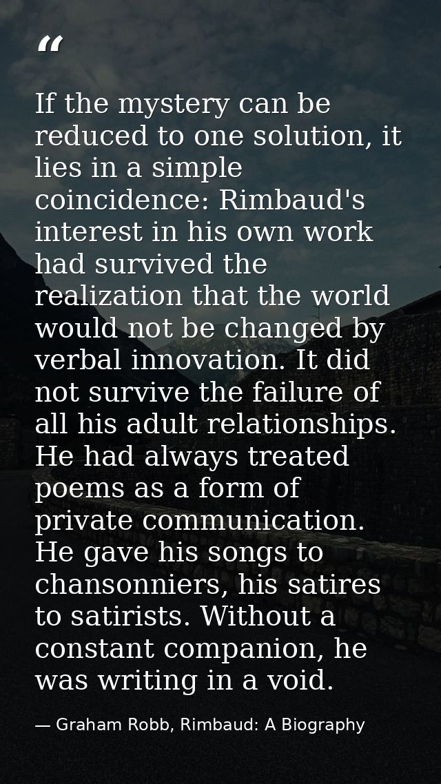 If the mystery can be reduced to one solution, it lies in a simple coincidence: Rimbaud's interest in his own work had s — Graham Robb, Rimbaud: A Biography