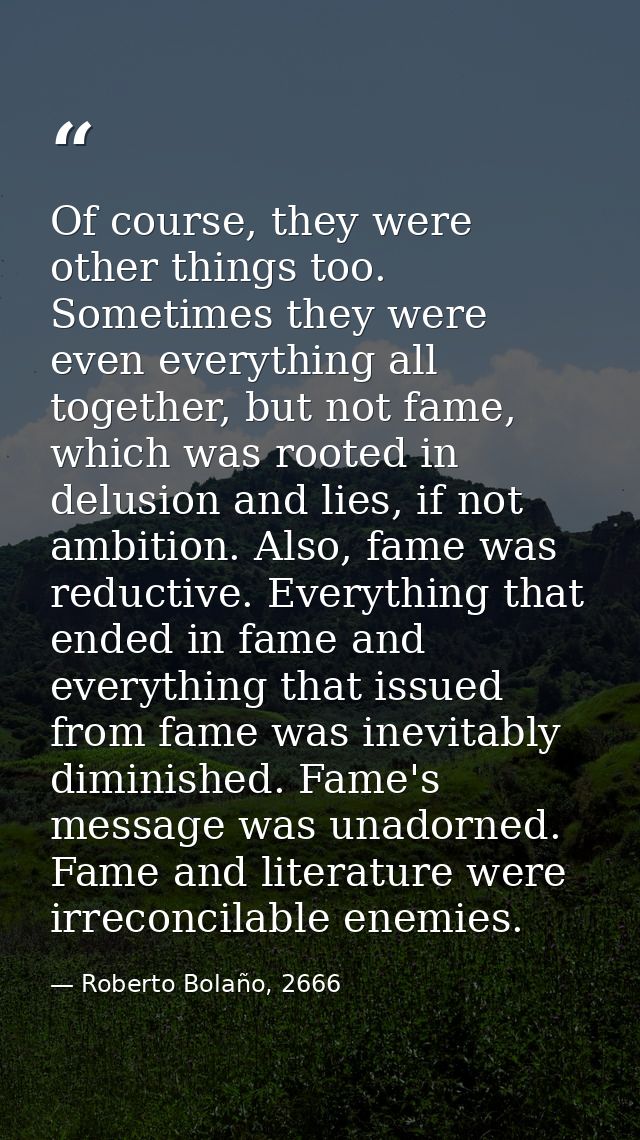 Of course, they were other things too. Sometimes they were even everything all together, but not fame, which was rooted  — Roberto Bolaño, 2666