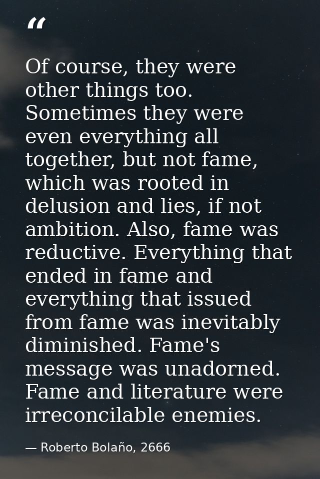 Of course, they were other things too. Sometimes they were even everything all together, but not fame, which was rooted  — Roberto Bolaño, 2666