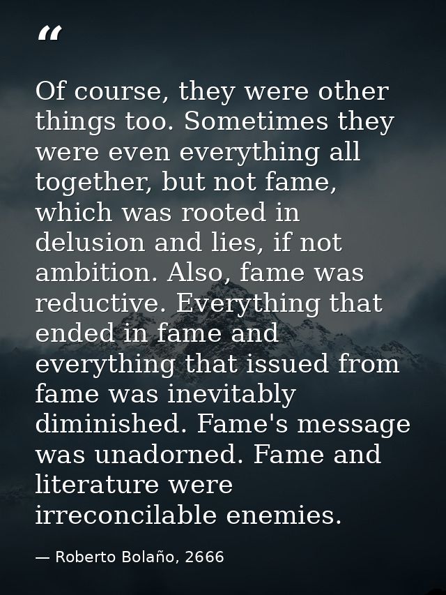Of course, they were other things too. Sometimes they were even everything all together, but not fame, which was rooted  — Roberto Bolaño, 2666
