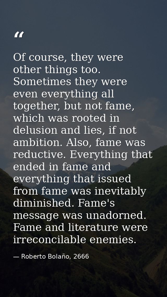 Of course, they were other things too. Sometimes they were even everything all together, but not fame, which was rooted  — Roberto Bolaño, 2666