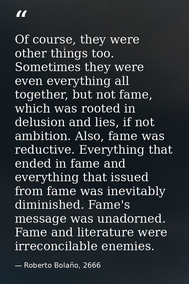 Of course, they were other things too. Sometimes they were even everything all together, but not fame, which was rooted  — Roberto Bolaño, 2666