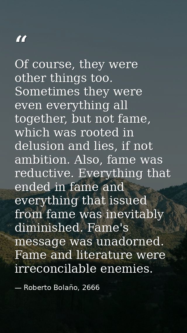 Of course, they were other things too. Sometimes they were even everything all together, but not fame, which was rooted  — Roberto Bolaño, 2666