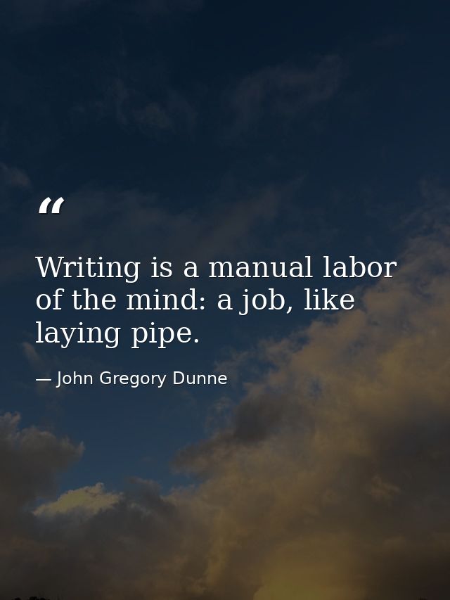 Writing is a manual labor of the mind: a job, like laying pipe. — John Gregory Dunne