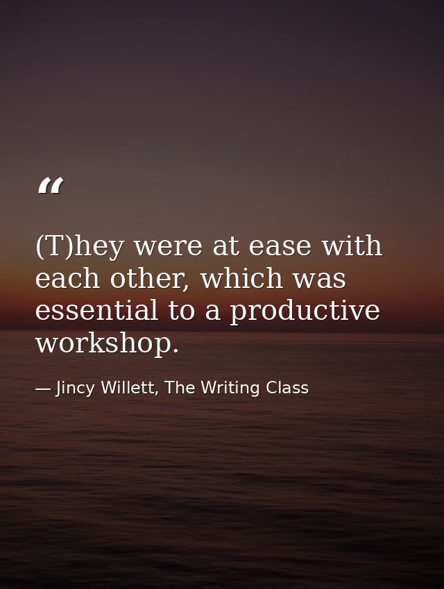 (T)hey were at ease with each other, which was essential to a productive workshop. — Jincy Willett, The Writing Class