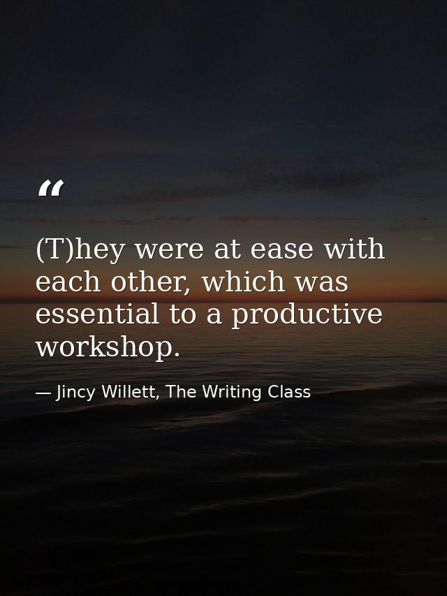 (T)hey were at ease with each other, which was essential to a productive workshop. — Jincy Willett, The Writing Class
