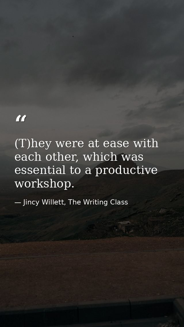 (T)hey were at ease with each other, which was essential to a productive workshop. — Jincy Willett, The Writing Class