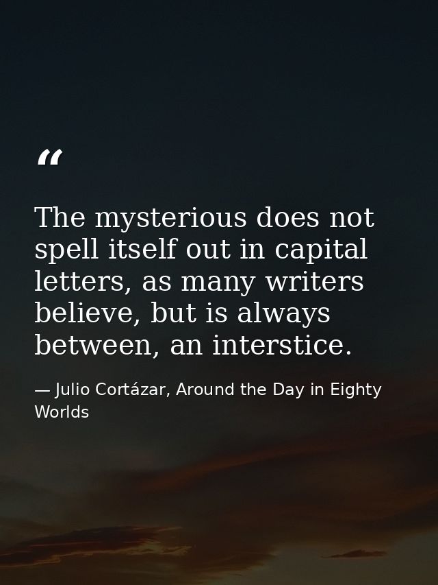 The mysterious does not spell itself out in capital letters, as many writers believe, but is always between, an intersti — Julio Cortázar, Around the Day in Eighty Worlds