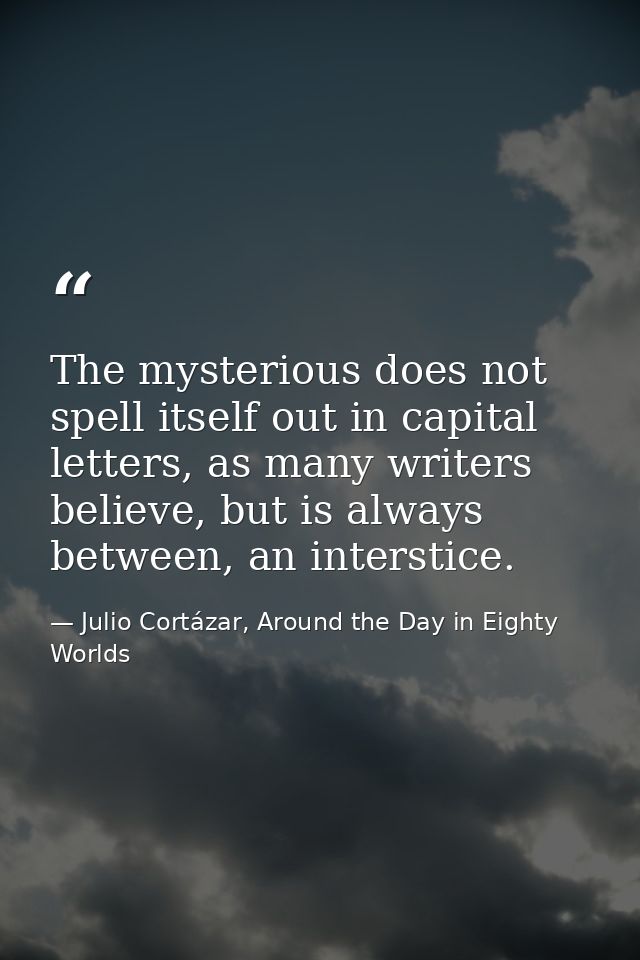 The mysterious does not spell itself out in capital letters, as many writers believe, but is always between, an intersti — Julio Cortázar, Around the Day in Eighty Worlds