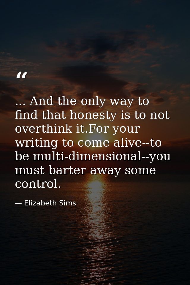 ... And the only way to find that honesty is to not overthink it.For your writing to come alive--to be multi-dimensional — Elizabeth Sims