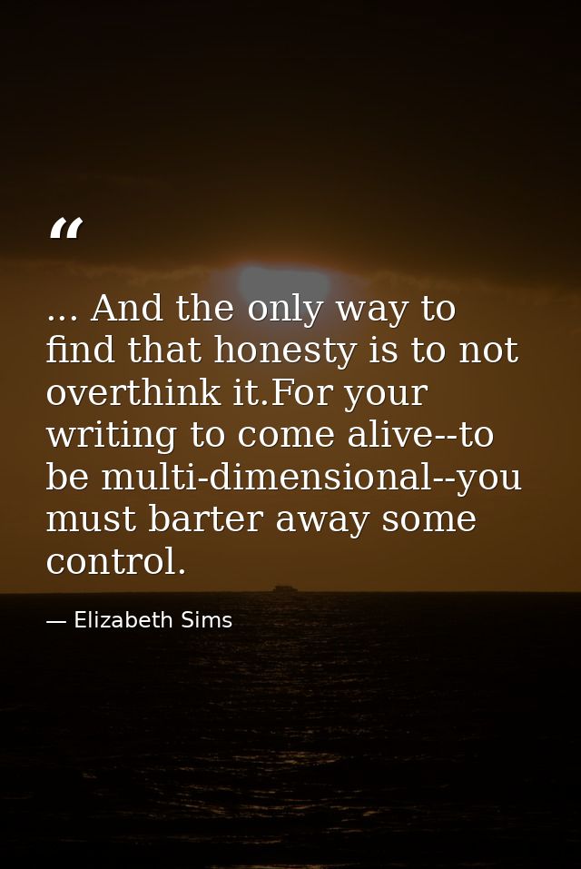 ... And the only way to find that honesty is to not overthink it.For your writing to come alive--to be multi-dimensional — Elizabeth Sims