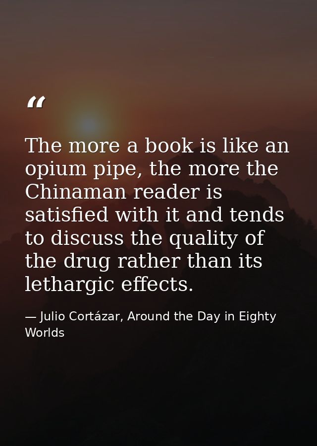 The more a book is like an opium pipe, the more the Chinaman reader is satisfied with it and tends to discuss the qualit — Julio Cortázar, Around the Day in Eighty Worlds