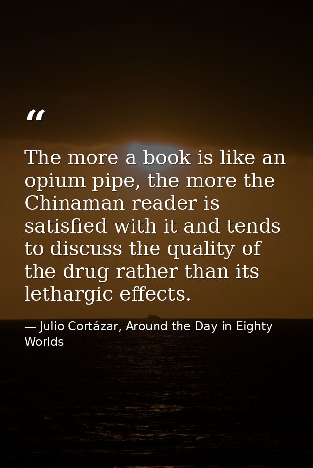 The more a book is like an opium pipe, the more the Chinaman reader is satisfied with it and tends to discuss the qualit — Julio Cortázar, Around the Day in Eighty Worlds
