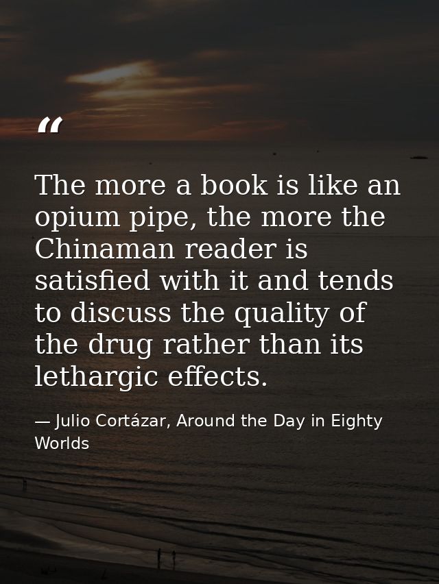 The more a book is like an opium pipe, the more the Chinaman reader is satisfied with it and tends to discuss the qualit — Julio Cortázar, Around the Day in Eighty Worlds