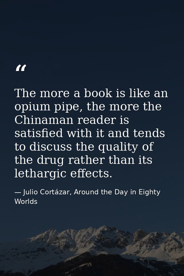The more a book is like an opium pipe, the more the Chinaman reader is satisfied with it and tends to discuss the qualit — Julio Cortázar, Around the Day in Eighty Worlds