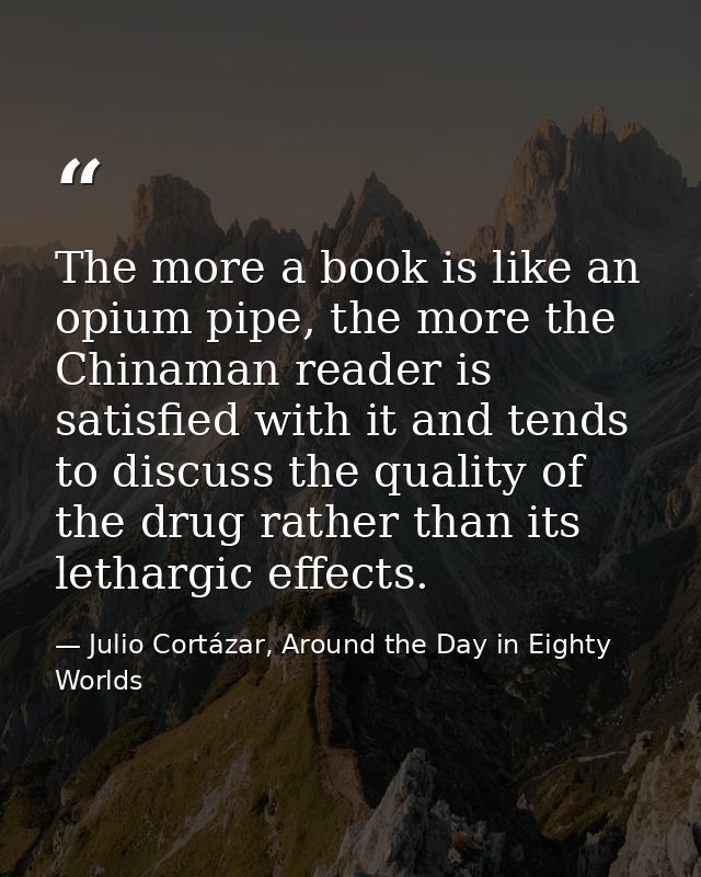 The more a book is like an opium pipe, the more the Chinaman reader is satisfied with it and tends to discuss the qualit — Julio Cortázar, Around the Day in Eighty Worlds