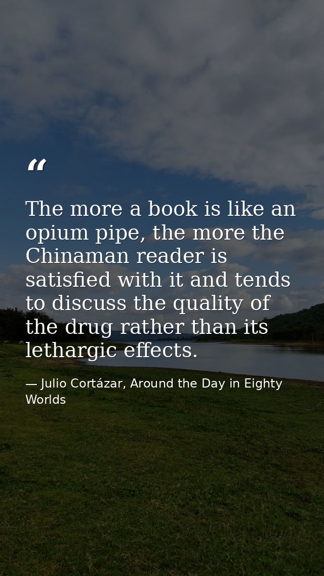 The more a book is like an opium pipe, the more the Chinaman reader is satisfied with it and tends to discuss the qualit — Julio Cortázar, Around the Day in Eighty Worlds