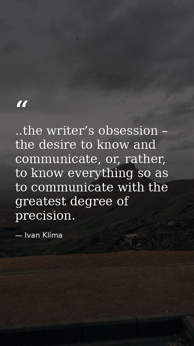 ..the writer’s obsession – the desire to know and communicate, or, rather, to know everything so as to communicate with  — Ivan Klíma